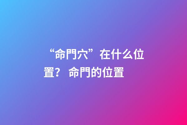 “命門穴”在什么位置？ 命門的位置-第1張-觀點-玄機派
